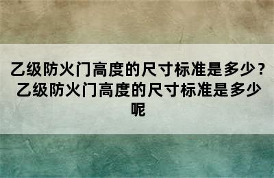 乙级防火门高度的尺寸标准是多少？ 乙级防火门高度的尺寸标准是多少呢